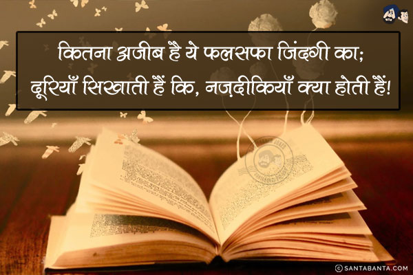 कितना अजीब है ये फलसफा जिंदगी का;<BR/>
दूरियाँ सिखाती हैं कि, नज़दीकियाँ क्या होती हैं!