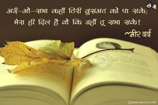 अर्ज़-ओ-समा कहाँ तिरी वुसअत को पा सके;<br/>
मेरा ही दिल है वो कि जहाँ तू समा सके!<br/><br/>

अर्ज़-ओ-समा  =  धरती और आकाश<br/>  
वुसअत  =  विशालता, सम्पूर्णता