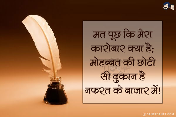 मत पूछ कि मेरा कारोबार क्या है;<BR/>
मोहब्बत की छोटी सी दुकान है नफरत के बाजार में!