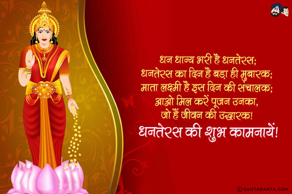 धन धान्य भरी है धनतेरस;<br/>
धनतेरस का दिन है बड़ा ही मुबारक;<br/>
माता लक्ष्मी है इस दिन की संचालक;<br/>
आओ मिल करें पूजन उनका, जो हैं जीवन की उद्धारक।<br/>
धनतेरस की शुभ कामनायें!