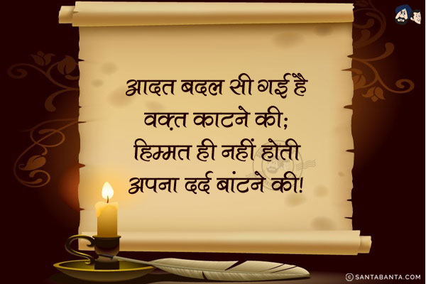 आदत बदल सी गई है वक़्त काटने की;<br/>
हिम्मत ही नहीं होती अपना दर्द बांटने की।