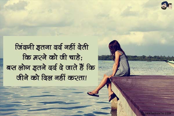 जिंदगी इतना दर्द नहीं देती कि मरने को जी चाहे;<br/>
बस लोग इतने दर्द दे जाते हैं कि, जीने को दिल नहीं करता।