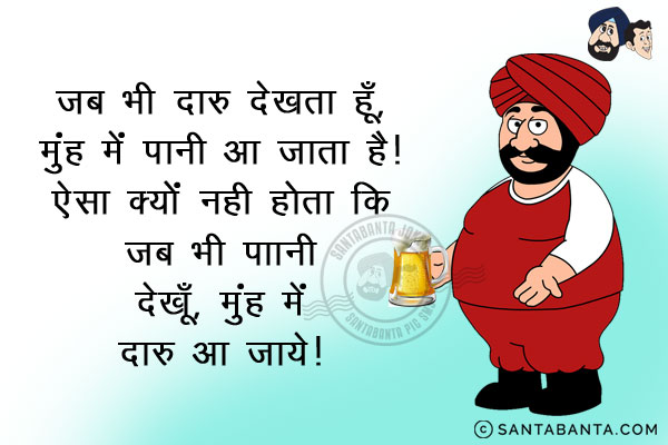 जब भी दारू देखता हूँ, मुंह में पानी आ जाता है।<br/>
ऐसा क्यों नहीं होता कि जब भी पानी देखूँ, मुंह में दारू आ जाये।