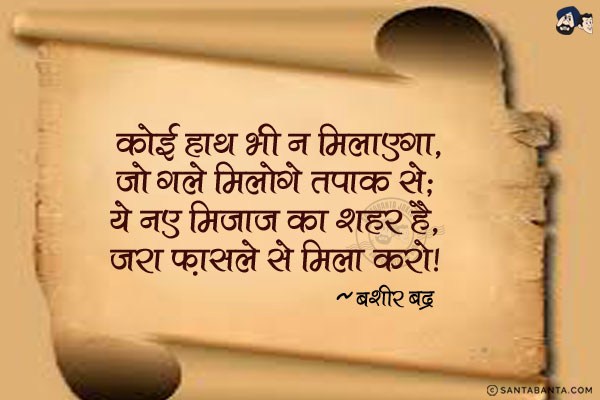 कोई हाथ भी न मिलाएगा, जो गले मिलोगे तपाक से;<br/>
ये नए मिजाज का शहर है, जरा फ़ासले से मिला करो।