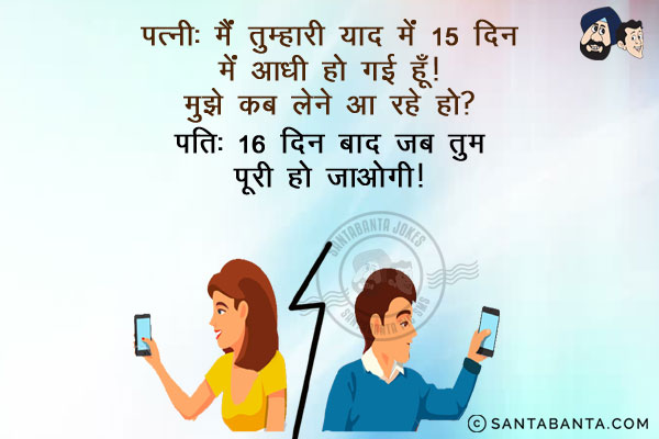 पत्नी: मैं तुम्हारी याद में 15 दिन में आधी हो गई हूँ!<br/>
पति: 15 दिन बाद जब तुम पूरी हो जाओगी!