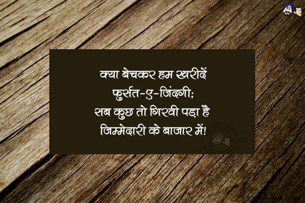 क्या बेचकर हम खरीदें फुर्सत-ए-जिंदगी;<br/>
सब कुछ तो गिरवी पड़ा है जिम्मेदारी के बाजार में।