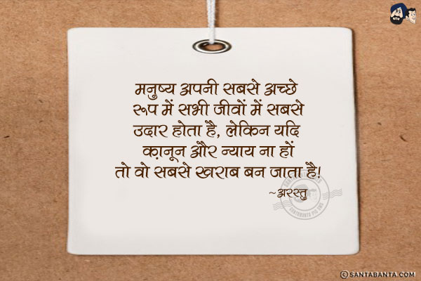 मनुष्य अपनी सबसे अच्छे रूप में सभी जीवों में सबसे उदार होता है, लेकिन यदि क़ानून और न्याय ना हों तो वो सबसे खराब बन जाता है|