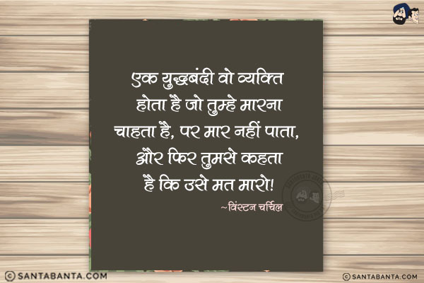 एक युद्धबंदी वो व्यक्ति होता है जो तुम्हे मारना चाहता है, पर मार नहीं पता, और फिर तुमसे कहता है कि उसे मत मारो|
