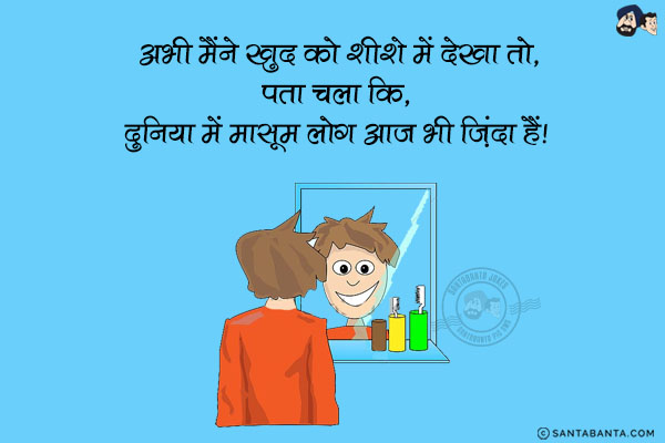 अभी मैंने खुद को शीशे में देखा तो पता चला कि,<br/>
दुनिया में मासूम लोग अभी भी ज़िंदा हैं!