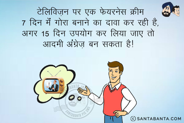 टेलीविजन पर एक फेयरनेस क्रीम 7 दिन में गोरा बनाने का दावा कर रही है,<br/>
अगर 15 दिन उपयोग कर लिया जाए तो आदमी अंग्रेज बन सकता है!