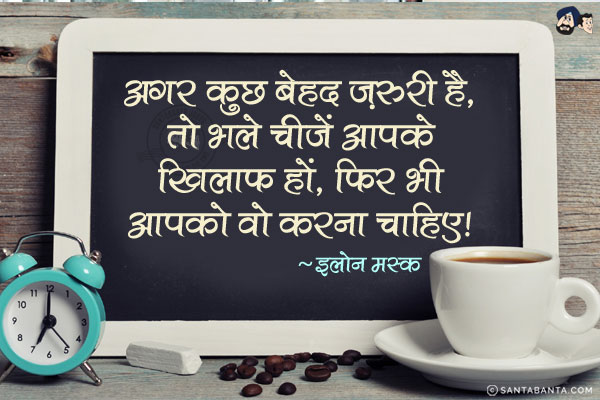 अगर कुछ बेहद ज़रूरी है, तो भले चीजें आपके खिलाफ हों, फिर भी आपको वो करना चाहिए|