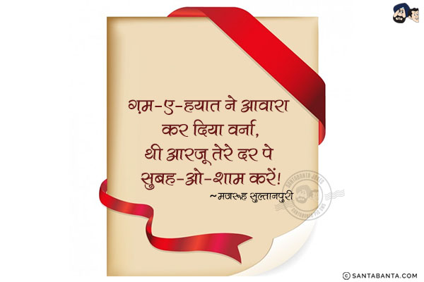 ग़म-ए-हयात ने आवारा कर दिया वर्ना,<br/>
थी आरजू तेरे दर पे सुबह-ओ-शाम करें!<br/><br/>


ग़म-ए-हयात  =  ज़िन्दगी का ग़म