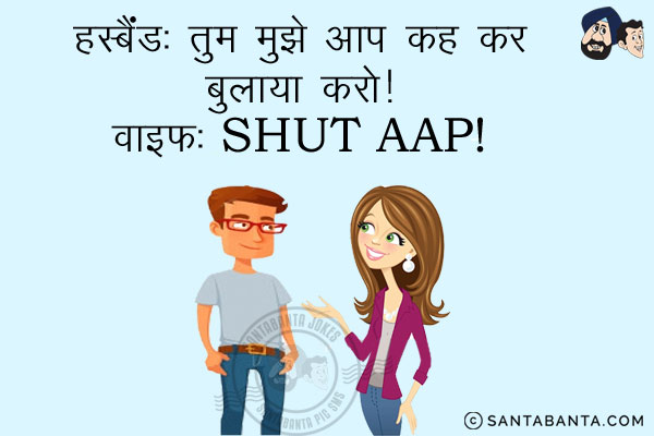 हस्बैंड: तुम मुझे आप कह कर बुलया करो!<br/>
वाइफ: Shut AAP!