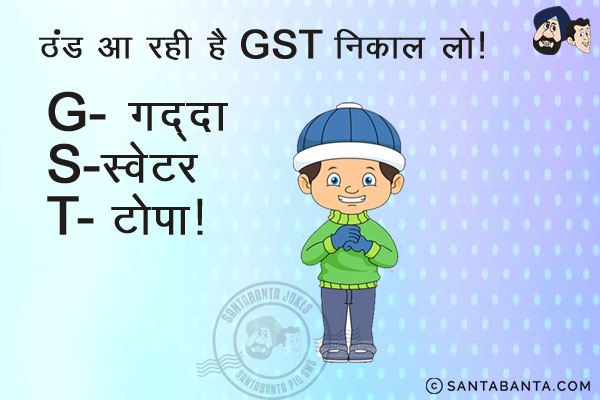 ठंड आ रही है GST निकाल लो!<br/>
G - गद्दा<br/>
S - स्वेटर<br/>
T - टोपा!