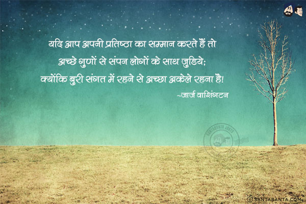 यदि आप अपनी प्रतिष्ठा का सम्मान करते हैं तो अच्छे गुडों से संपन्न लोगों के साथ जुड़िये; क्योंकि  बुरी संगत में रहने से अच्छा अकेले रहना है|