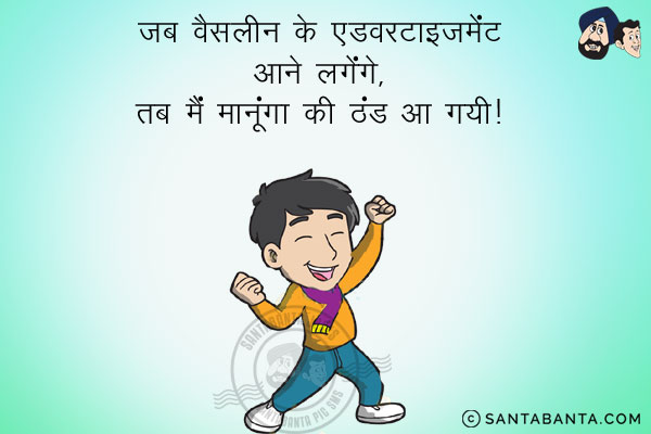 जब वैसलीन की एडवरटाइज़मेंट आने लगेंगे,<br/>
तब मैं मानूँगा कि ठंड आ गयी!