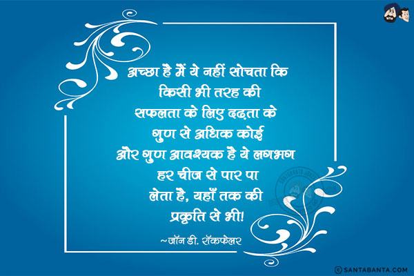 अच्छा है मैं ये नहीं सोचता कि किसी भी तरह की सफलता के लिए दृढ़ता के गुण से अधिक कोई और गुण आवश्यक है| ये लगभग हर चीज से पार पा लेता है, यहाँ तक की प्रकृति से भी|