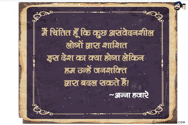 मैं चिंतित हूँ कि कुछ असंवेदनशील लोगों द्वारा शाशित इस देश का क्या होगा| लेकिन हम उन्हें जनशक्ति द्वारा बदल सकते हैं|