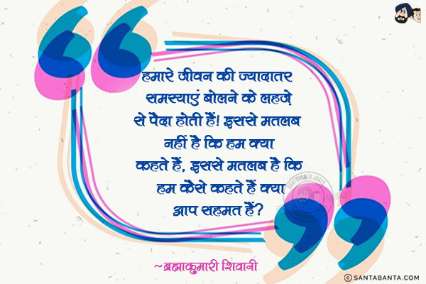 हमारे जीवन की ज्यादातर समस्याएं हमारे बोलने के लहज़े से पैदा होती हैं। इससे मतलब नहीं है कि हम क्या कहते हैं, इससे मतलब है कि हम कैसे कहते हैं, क्या आप सहमत हैं?
