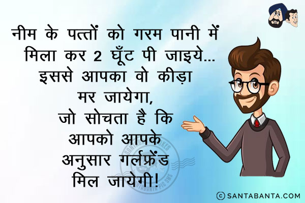 नीम के पत्तों को गरम पानी में मिला कर 2 घूँट पी जाइये...<br/>
इससे आपका वो कीड़ा मर जायेगा, जो सोचता है कि आपको आपके अनुसार गर्लफ्रेंड मिल जायेगी!