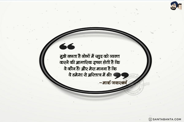 मुझे लगता है लोगों में खुद को व्यक्त करने की आन्तरिक इच्छा होती है कि वे कौन हैं। और मेरा मानना है कि ये हमेशा से अस्तित्व में थी।