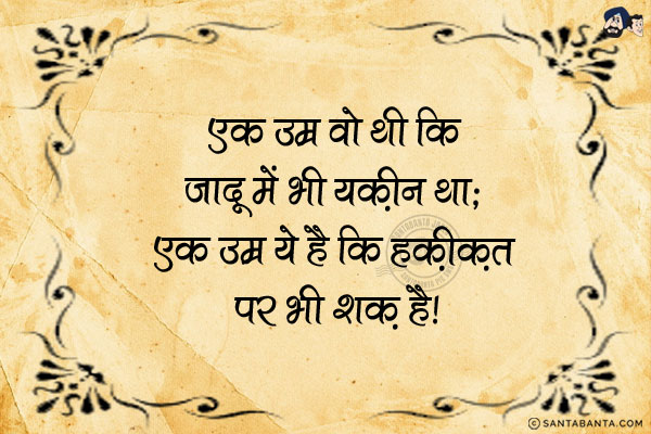 एक उम्र वो थी कि जादू में भी यक़ीन था;<br/>
एक उम्र ये है कि हक़ीक़त पर भी शक़ है।
