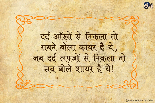 दर्द आँखों से निकला तो सबने बोला कायर है ये,<br/>
जब दर्द लफ़्ज़ों से निकला तो सब बोले शायर है ये।