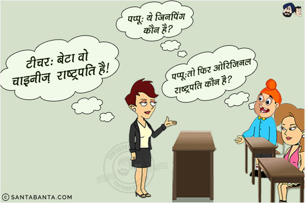 पप्पू: ये जिनपिंग कौन है?<br/>
टीचर: बेटा वो चाइनीज राष्ट्रपति है।<br/>
पप्पू: तो फिर ओरिजिनल राष्ट्रपति कौन है?