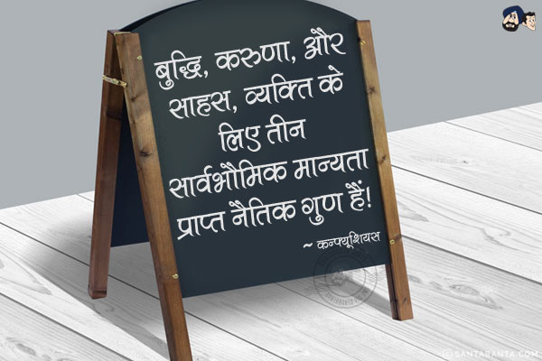 बुद्धि, करुणा, और साहस, व्यक्ति के लिए तीन सार्वभौमिक मान्यता प्राप्त नैतिक गुण हैं|
