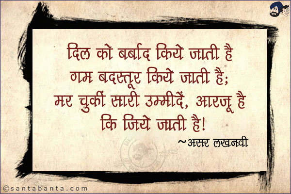 दिल को बर्बाद किये जाती है गम बदस्तूर किये जाती है;<br/>
मर चुकीं सारी उम्मीदें, आरजू है कि जिये जाती है!<br/><br/>

बदस्तूर  =   पहले की तरह, यथावत, यथापूर्व