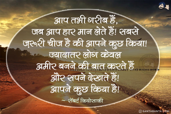 आप तभी गरीब हैं, जब आप हार मान लेते हैं। सबसे ज़रूरी चीज है की आपने कुछ किया। ज्यादातर लोग केवल अमीर बनने की बात करते हैं और सपने देखते हैं। आपने कुछ किया है।
