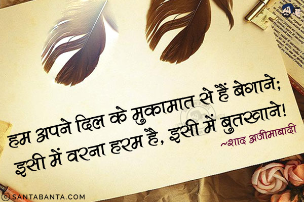 हम अपने दिल के मुकामात से हैं बेगाने;<br/>
इसी में वरना हरम है, इसी में बुतखाने!<br/><br/>

मुकामात = स्थान, घर;<br/>
बेगाना = अपरिचित, अनजान;<br/>
हरम  = काबा, खुदा का घर;<br/>  
बुतखाना - मंदिर, मूर्तिगृह