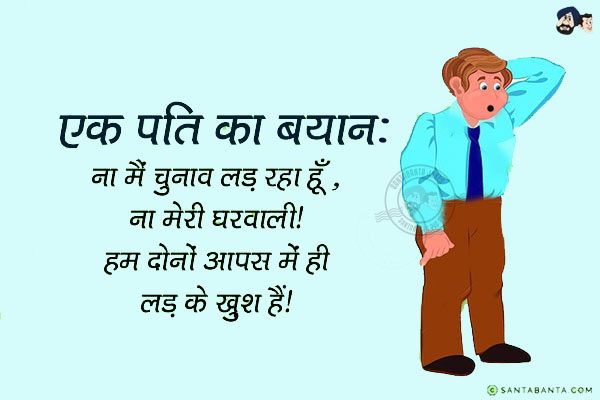 एक पति का बयान:<br/>
ना मैं चुनाव लड़ रहा हूँ, ना मेरी घरवाली।<br/>
हम दोनों आपस में ही लड़ के खुश हैं।