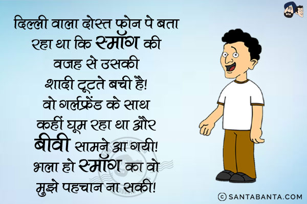 दिल्ली वाला दोस्त फोन पे बता रहा था कि स्मॉग की वजह से उसकी शादी टूटते बची है।<br/>
वो गर्लफ्रेंड के साथ कहीं घूम रहा था और बीवी सामने आ गयी! भला हो स्मॉग का वो मुझे पहचान ना सकी।