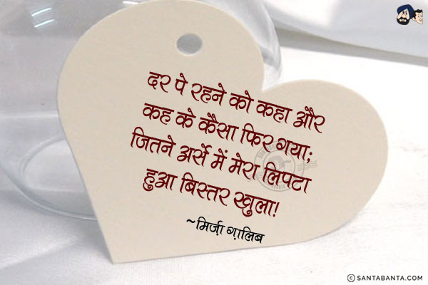 दर पे रहने को कहा और कह के कैसा फिर गया;<br/>
जितने अर्से में मेरा लिपटा हुआ बिस्तर खुला!