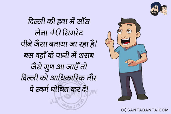 दिल्ली की हवा में साँस लेना 40 सिगरेट पीने जैसा बताया जा रहा है।<br/>
बस वहाँ के पानी में शराब जैसे गुण आ जाएँ तो दिल्ली को आधिकारिक तौर पे स्वर्ग घोषित कर दें।