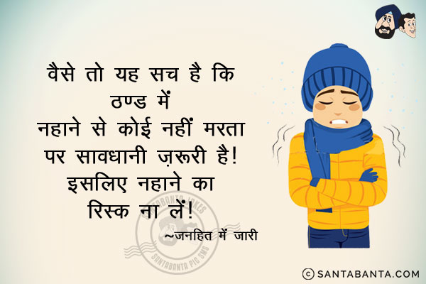 वैसे तो यह सच है कि ठण्ड में नहाने से कोई नहीं मरता पर सावधानी ज़रूरी है।<br/>
इसलिए नहाने का रिस्क ना लें।<br/>
~ जनहित में जारी