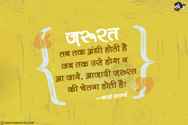 ज़रुरत तब तक अंधी होती है जब तक उसे होश न आ जाये, आज़ादी ज़रुरत की चेतना होती है|