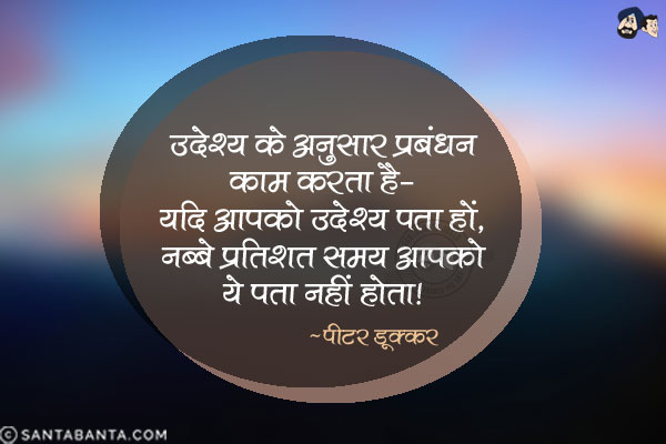 उद्देश्य के अनुसार प्रबंधन काम करता है - यदि आपको उद्देश्य पता हों| नब्बे प्रतिशत समय आपको ये पता नहीं होता|