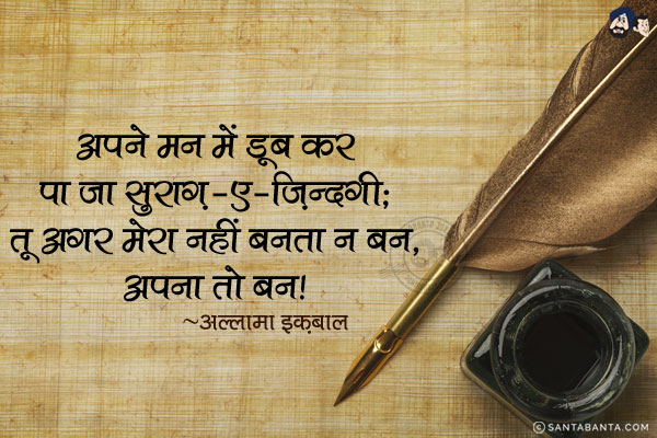 अपने मन में डूब कर पा जा सु्राग़-ए-ज़िन्दगी;<br/>
तू अगर मेरा नहीं बनता न बन, अपना तो बन!
