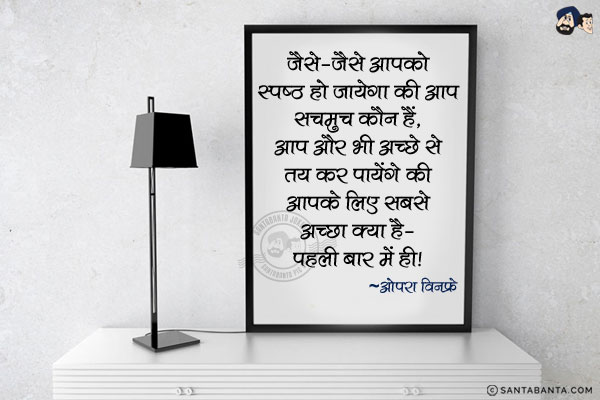 जैसे जैसे आपको स्पष्ठ हो जायेगा की आप सचमुच कौन हैं, आप और भी अच्छे से तय कर पायेंगे की आपके लिए सबसे अच्छा क्या है- पहली बार में ही|