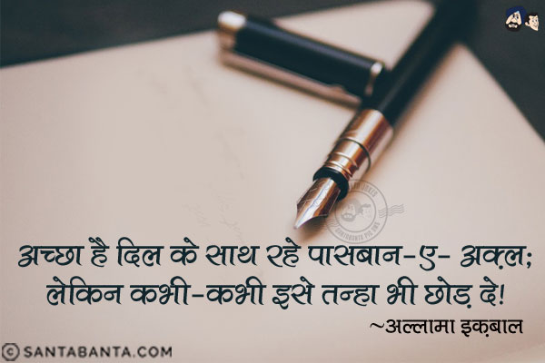 अच्छा है दिल के साथ रहे पासबान-ए-अक़्ल;<br/>
लेकिन कभी-कभी इसे तन्हा भी छोड़ दे!<br/><br/>
पासबान-ए-अक़्ल: बुद्धी का निरीक्षक, Guardian of the mind, Intution 