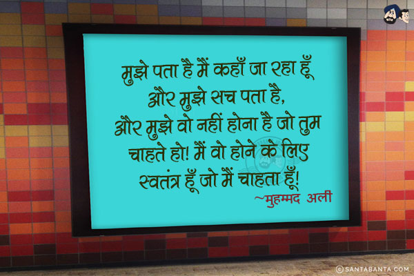 मुझे पता है मैं कहाँ जा रहा हूँ और मुझे सच पता है, और मुझे वो नहीं होना है जो तुम चाहते हो। मैं वो होने के लिए स्वतंत्र हूँ जो मैं चाहता हूँ।