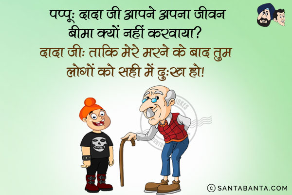 पप्पू: दादा जी आपने अपना जीवन बीमा क्यों नहीं करवाया?<br/>
दादा जी: ताकि मेरे मरने के बाद तुम लोगों को सही में दुःख हो।