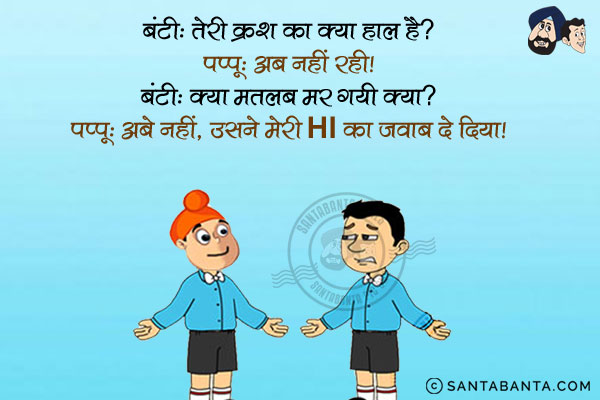 बंटी: तेरी क्रश का क्या हाल है?<br/>
पप्पू: अब नहीं रही।<br/>
बंटी: क्या मतलब मर गयी क्या?<br/>
पप्पू: अबे नहीं, उसने मेरी Hi का जवाब दे दिया।