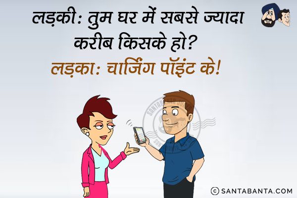 लड़की: तुम घर में सबसे ज्यादा करीब किसके हो?<br/>
लड़का: चार्जिंग पॉइंट के।