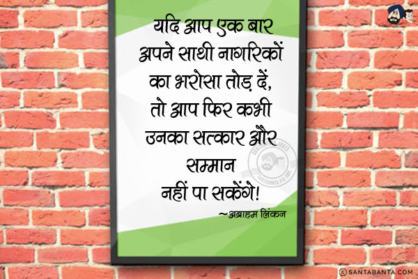 यदि आप एक बार अपने साथी नागरिकों का भरोसा तोड़ दें, तो आप फिर कभी  उनका सत्कार और सम्मान नहीं पा सकेंगे|