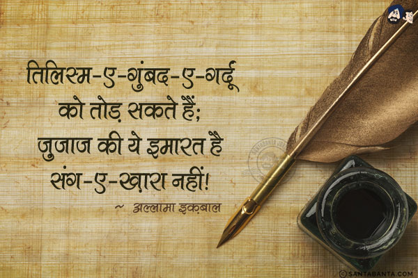 तिलिस्म-ए-गुंबद-ए-गर्दूं को तोड़ सकते हैं;<br/> 
ज़ुजाज की ये इमारत है संग-ए-ख़ारा नहीं!<br/> <br/>  
