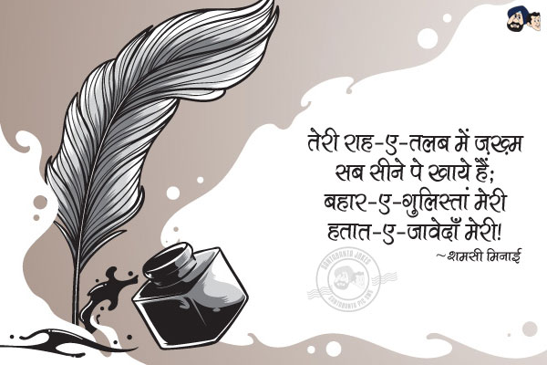 तेरी राह-ए-तलब में ज़ख़्म सब सीने पे खाये हैं;<br/>
बहार-ए-ग़ुलिस्तां मेरी हयात-ए-जावेदाँ मेरी!