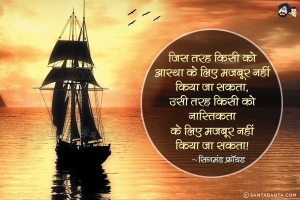 जिस तरह किसी को आस्था के लिए मजबूर नहीं किया जा सकता, उसी तरह किसी को नास्तिकता के लिए मजबूर नहीं किया जा सकता|